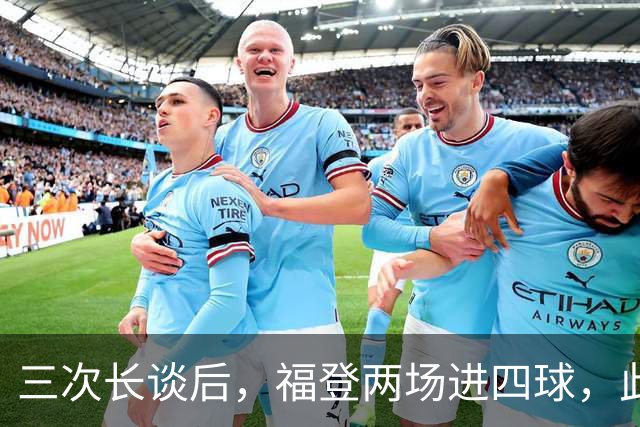 三次长谈后，福登两场进四球，此前十个月没进球